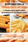 Image for Ricettario per la Friggitrice ad Aria : 50 Ricette sane, facili e veloci da preparare in pochissimi minuti