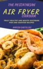 Image for The Pescatarian Air Fryer Cookbook : Truly Healthy and Mouth-watering Fish and Seafood Recipes