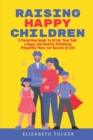 Image for Raising Happy Children : A Parenting Guide to Offer Your Kids a Happy and Healthy Childhood, Preparing Them for Success in Life