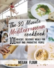 Image for The 30 Minute MEDITERRANEAN Cookbook : 101 Healthy, Delicious Meals for Busy and Productive People.