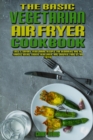 Image for The Basic Vegetarian Air Fryer Cookbook : Easy &amp; Savory Vegetarian Recipes for Beginners and Advanced Users. Easier, Healthier, and Crispier Food By Air Fryer