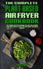 Image for The Complete Plant Based Air Fryer Cookbook : The Ultimate Air Fryer Cookbook for Easy and Delicious Plant Based Recipes to Help You Lose Weight Fast and Be Longevity