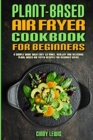 Image for Plant Based Air Fryer Cookbook For Beginners : A Simple Guide With Easy to make, Healthy and Delicious Plant Based Air Fryer Recipes For Beginner Users