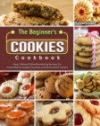 Image for The Beginner&#39;s Cookies Cookbook : Easy, Vibrant &amp; Mouthwatering Recipes for Irresistible Everyday Favorites and Reinvented Classics