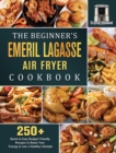 Image for The Beginner&#39;s Emeril Lagasse Air Fryer Cookbook : 250+ Quick &amp; Easy Budget Friendly Recipes to Boost Your Energy &amp; Live a Healthy Lifestyle