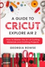 Image for A Guide to Cricut Explore Air 2 : How to Master the Art of Cutting Materials and Crafting Projects