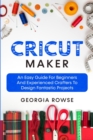 Image for Cricut Maker : An Easy Guide for Beginners And Experienced Crafters to Design Fantastic Projects