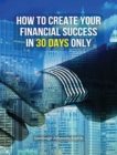 Image for How to Create Your Financial Success in 30 Days Only - (Rigid Cover Version) : This Business Book Will Show You An Effective Strategy To Gain Results In The Economic Field - (You Will Also Find 3 Manu