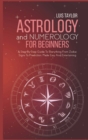 Image for Astrology And Numerology For Beginners : A Step-By-Step Guide To Everything From Zodiac Signs To Prediction, Made Easy And Entertaining