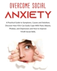 Image for Overcome Social Anxiety : A Practical Guide to Symptoms, Causes and Solutions. Discover How You Can Easily Cope With Panic Attacks, Phobias, and Depression and how to Improve Your Social Skills