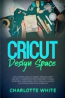 Image for Cricut Design Space : The Ultimate Guide to Create Amazing Craft Projects. Learn Effective Strategies to Make Incredible Hand-Made Cricut Ideas Following Illustrated Practical Examples.