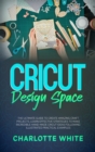 Image for Cricut Design Space : The Ultimate Guide to Create Amazing Craft Projects. Learn Effective Strategies to Make Incredible Hand-Made Cricut Ideas Following Illustrated Practical Examples.