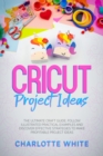 Image for Cricut Project Ideas : The Ultimate Craft Guide. Follow Illustrated Practical Examples and Discover Effective Strategies to Make Profitable Project Ideas.