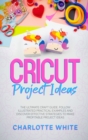 Image for Cricut Project Ideas : The Ultimate Craft Guide. Follow Illustrated Practical Examples and Discover Effective Strategies to Make Profitable Project Ideas.