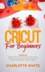 Image for Cricut for Beginners : 2 Books in 1: Learn the Potentialities of the Cricut Machine and Discover Design Space to Create Profitable Project Ideas.