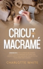Image for Cricut and Macrame : 2 Books in 1: The Ultimate Beginners Guide. Follow Amazing Patterns and Create Cricut and Macrame Projects for Your Home and Garden.