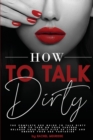 Image for How to Talk Dirty : The Complete Sex Guide to Talk Dirty. How to Turn on Your Partner. Release Your Dirty Pick Up Lines and Emerge Your Sex Fantasies.