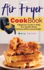 Image for Air Fryer Cookbook : A Beginner&#39;s Guide to Make Your Healthy Meals Delicious While Losing Weight.