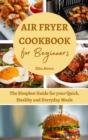 Image for Air Fryer Cookbook for Beginners : The Simplest Guide for your Quick, Healthy and Everyday Meals