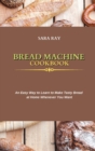 Image for Bread Machine Cookbook : An Easy Way to Learn to Make Tasty Bread at Home Whenever You Want