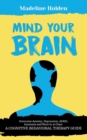 Image for Mind Your Brain : Overcome Anxiety, Depression, ADHD, Insomnia and More in 30 Days: A Cognitive Behavioral Therapy Guide