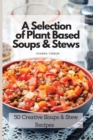 Image for A Selection of Plant Based Soups &amp; Stews : 50 Creative Soups &amp; Stew Recipes