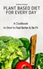 Image for Plant Based Diet for Every Day : A Cookbook to Start to Feel Better &amp; Be Fit