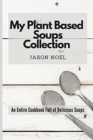 Image for My Plant Based Soups Collection : An Entire Cookbook Full of Delicious Soups