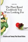 Image for The Plant Based Cookbook You Were Looking For : Creative and Yummy Plant Based Dishes