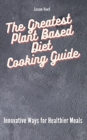 Image for The Greatest Plant Based Diet Cooking Guide : Innovative Ways for Healthier Meals