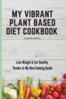 Image for My Vibrant Plant Based Diet Cookbook : Lose Weight &amp; Eat Healthy Thanks to My New Cooking Guide
