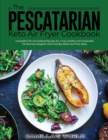Image for The Pescatarian Keto Air Fryer Cookbook : Irresistible Fish and Seafood Recipes for a Truly Healthy and Sustainable Fat-Burning Ketogenic Diet Everyday Meals and Party Ideas