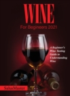 Image for Wine for Begineers 2021 : A Beginner&#39;s Wine Tasting Guide to Understanding Wine