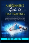 Image for A Beginner&#39;s Guide To Day Trading : Investing in Stock Market, Options, Futures, Forex, Commodities, Bitcoin with the Best Strategies to Make High Profits for a Living
