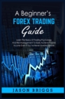 Image for A Beginner&#39;s Forex Trading Guide : Learn The Basics Of Trading Psychology And Risk Management To Easily Achieve Passive Income Even If You&#39;ve Never Invested Before