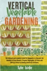 Image for Vertical Vegetable Gardening - The Ultimate and Complete Guide For Beginners : Discover the Benefits to Grow Flowers, Organic Vegetables, &amp; Fruits with Vertical Urban Gardening Indoors &amp; Outdoors.