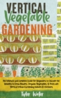 Image for Vertical Vegetable Gardening - The Ultimate and Complete Guide For Beginners : Discover the Benefits to Grow Flowers, Organic Vegetables, &amp; Fruits with Vertical Urban Gardening Indoors &amp; Outdoors.