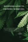 Image for Beginners Guide to Growing Marijuana : The Ultimate Step-by-Step Guide On How to Grow Marijuana Indoors &amp; Outdoors, Produce Mind-Blowing Weed, and Even Start a Profitable Long-Term Legal Business.
