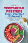 Image for Vegetarian Pressure Cooker Cookbook for Beginners : The Ultimate Selection of Perfectly Portioned Recipes for your Pressure Cooker that Are Delicious and Easy to Prepare