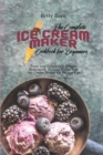 Image for The Complete Ice Cream Maker Cookbook for Beginners : Tasty and Deliciously Simple Homemade Recipes Using Your Ice Cream Maker for Frozen Fun