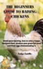 Image for The Beginner&#39;s Guide to Raising Chickens : Small-space farming, how to raise a happy backyard flock, produce your grass-fed meat and fresh eggs