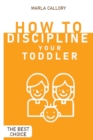 Image for How to Discipline Your Toddler : The Most Effective Tantrum-Taming Techniques A Guide to Assisting Children in Achieving Self-Discipline Through Constructive Parenting.