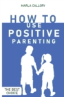 Image for How to Use Positive Parenting : Stop yelling to learn how to enjoy your kid better. Use all the Montessori Method&#39;s Tools and Effective Techniques.