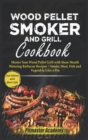 Image for Wood Pellet Smoker and Grill Cookbook : Master Your Wood Pellet Grill with these Mouth-Watering Barbecue Recipes Smoke Meat, Fish and Vegetable Like a Pro