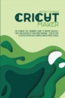 Image for Cricut Maker : The Ultimate 2021 Beginner&#39;s Guide To Master Skillfully Tools And Features Of Your Cricut Machine + Step By Step Illustrated Practical Examples And DIY Projects Ideas