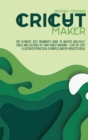 Image for Cricut Maker : The Ultimate 2021 Beginner&#39;s Guide To Master Skillfully Tools And Features Of Your Cricut Machine + Step By Step Illustrated Practical Examples And DIY Projects Ideas