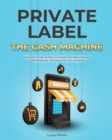 Image for Private Label The Cash Machine : Ultimate Guide on How to Create Own Business and Sell Products, Earning profit On Amazon