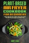 Image for Plant Based Air Fryer Cookbook For Beginners : A Simple Guide With Easy to make, Healthy and Delicious Plant Based Air Fryer Recipes For Beginner Users