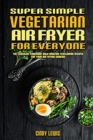 Image for Super Simple Vegetarian Air Fryer For Everyone : The Essential Cookbook With Amazing Vegetarian Recipes For Your Air Frying Cooking