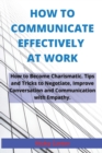 Image for How to Communicate Effectively at Work : How to Become Charismatic. Tips and Tricks to Negotiate, Improve Conversation and Communication with Empathy.